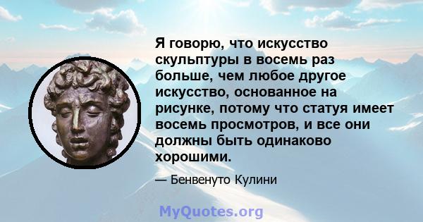 Я говорю, что искусство скульптуры в восемь раз больше, чем любое другое искусство, основанное на рисунке, потому что статуя имеет восемь просмотров, и все они должны быть одинаково хорошими.