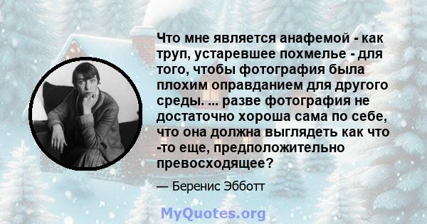 Что мне является анафемой - как труп, устаревшее похмелье - для того, чтобы фотография была плохим оправданием для другого среды. ... разве фотография не достаточно хороша сама по себе, что она должна выглядеть как что