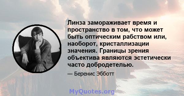 Линза замораживает время и пространство в том, что может быть оптическим рабством или, наоборот, кристаллизации значения. Границы зрения объектива являются эстетически часто добродетелью.