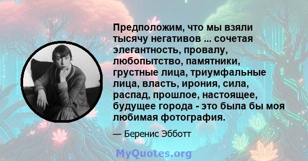 Предположим, что мы взяли тысячу негативов ... сочетая элегантность, провалу, любопытство, памятники, грустные лица, триумфальные лица, власть, ирония, сила, распад, прошлое, настоящее, будущее города - это была бы моя