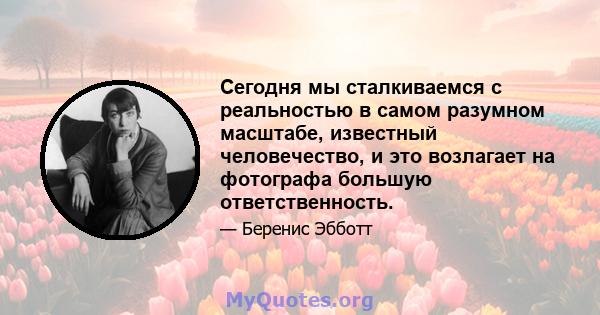 Сегодня мы сталкиваемся с реальностью в самом разумном масштабе, известный человечество, и это возлагает на фотографа большую ответственность.