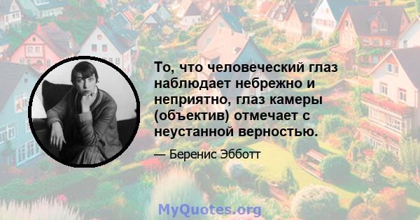 То, что человеческий глаз наблюдает небрежно и неприятно, глаз камеры (объектив) отмечает с неустанной верностью.