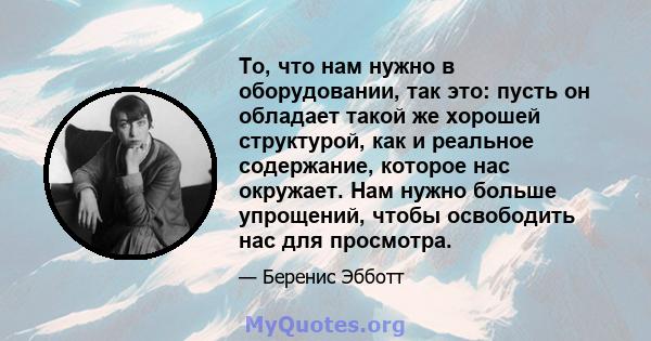 То, что нам нужно в оборудовании, так это: пусть он обладает такой же хорошей структурой, как и реальное содержание, которое нас окружает. Нам нужно больше упрощений, чтобы освободить нас для просмотра.