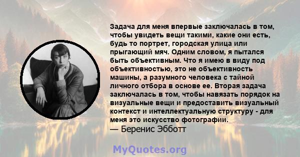 Задача для меня впервые заключалась в том, чтобы увидеть вещи такими, какие они есть, будь то портрет, городская улица или прыгающий мяч. Одним словом, я пытался быть объективным. Что я имею в виду под объективностью,