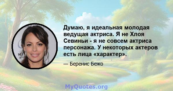 Думаю, я идеальная молодая ведущая актриса. Я не Хлоя Севиньи - я не совсем актриса персонажа. У некоторых актеров есть лица «характер».