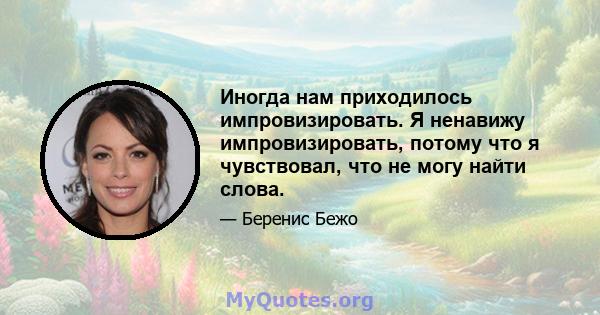 Иногда нам приходилось импровизировать. Я ненавижу импровизировать, потому что я чувствовал, что не могу найти слова.