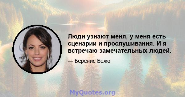 Люди узнают меня, у меня есть сценарии и прослушивания. И я встречаю замечательных людей.