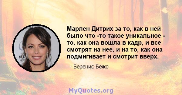 Марлен Дитрих за то, как в ней было что -то такое уникальное - то, как она вошла в кадр, и все смотрят на нее, и на то, как она подмигивает и смотрит вверх.