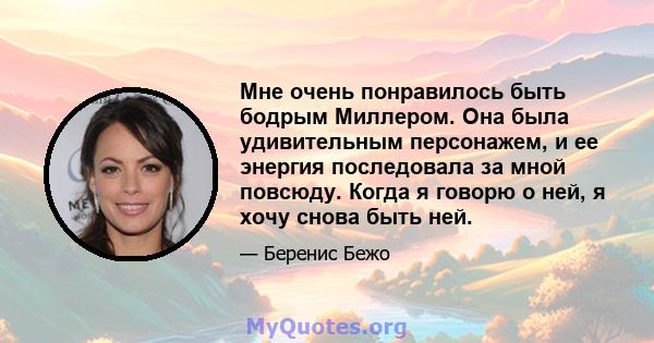 Мне очень понравилось быть бодрым Миллером. Она была удивительным персонажем, и ее энергия последовала за мной повсюду. Когда я говорю о ней, я хочу снова быть ней.