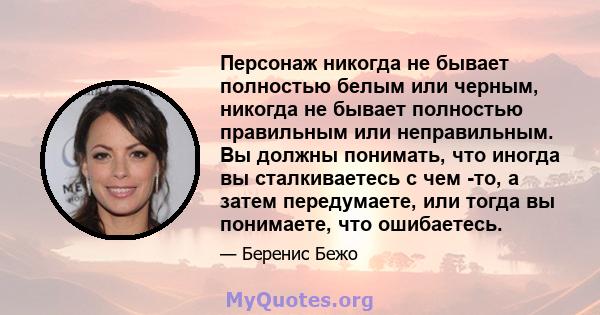 Персонаж никогда не бывает полностью белым или черным, никогда не бывает полностью правильным или неправильным. Вы должны понимать, что иногда вы сталкиваетесь с чем -то, а затем передумаете, или тогда вы понимаете, что 