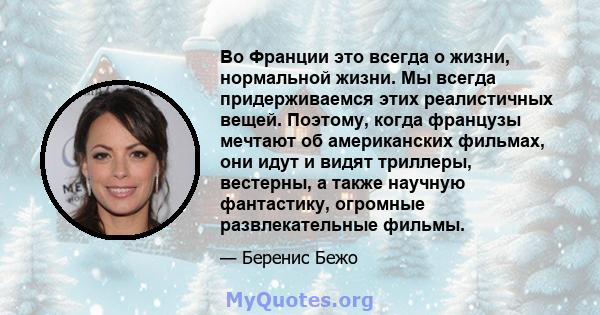 Во Франции это всегда о жизни, нормальной жизни. Мы всегда придерживаемся этих реалистичных вещей. Поэтому, когда французы мечтают об американских фильмах, они идут и видят триллеры, вестерны, а также научную