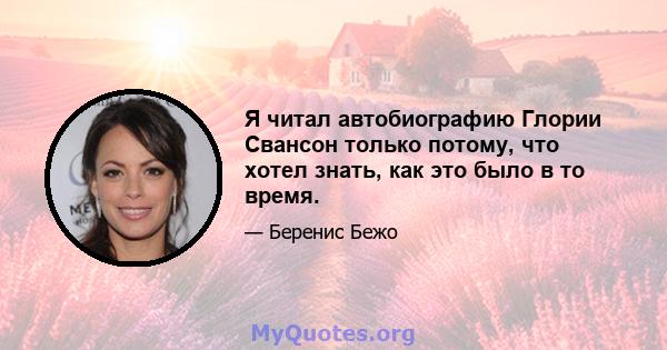 Я читал автобиографию Глории Свансон только потому, что хотел знать, как это было в то время.