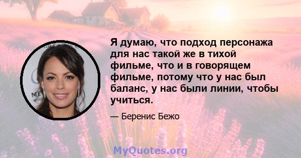 Я думаю, что подход персонажа для нас такой же в тихой фильме, что и в говорящем фильме, потому что у нас был баланс, у нас были линии, чтобы учиться.