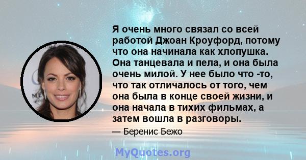 Я очень много связал со всей работой Джоан Кроуфорд, потому что она начинала как хлопушка. Она танцевала и пела, и она была очень милой. У нее было что -то, что так отличалось от того, чем она была в конце своей жизни,