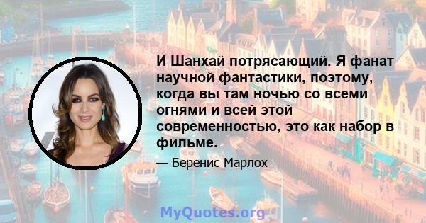 И Шанхай потрясающий. Я фанат научной фантастики, поэтому, когда вы там ночью со всеми огнями и всей этой современностью, это как набор в фильме.