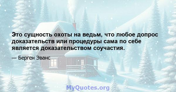 Это сущность охоты на ведьм, что любое допрос доказательств или процедуры сама по себе является доказательством соучастия.