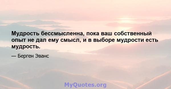 Мудрость бессмысленна, пока ваш собственный опыт не дал ему смысл, и в выборе мудрости есть мудрость.