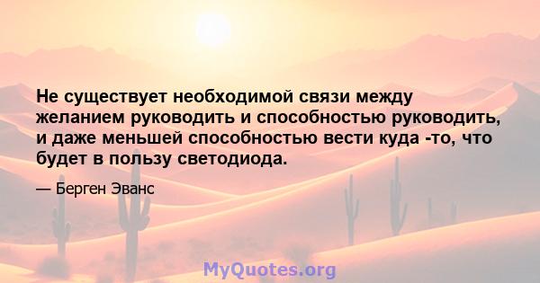 Не существует необходимой связи между желанием руководить и способностью руководить, и даже меньшей способностью вести куда -то, что будет в пользу светодиода.