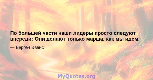 По большей части наши лидеры просто следуют впереди; Они делают только марша, как мы идем.