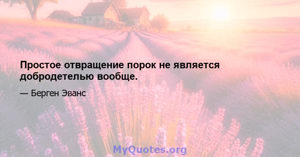 Простое отвращение порок не является добродетелью вообще.