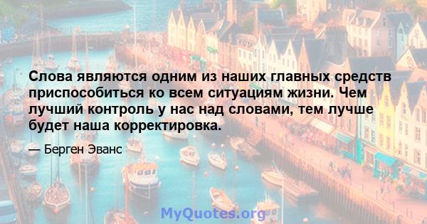 Слова являются одним из наших главных средств приспособиться ко всем ситуациям жизни. Чем лучший контроль у нас над словами, тем лучше будет наша корректировка.