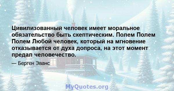 Цивилизованный человек имеет моральное обязательство быть скептическим. Полем Полем Полем Любой человек, который на мгновение отказывается от духа допроса, на этот момент предал человечество.