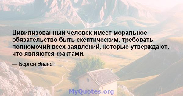 Цивилизованный человек имеет моральное обязательство быть скептическим, требовать полномочий всех заявлений, которые утверждают, что являются фактами.