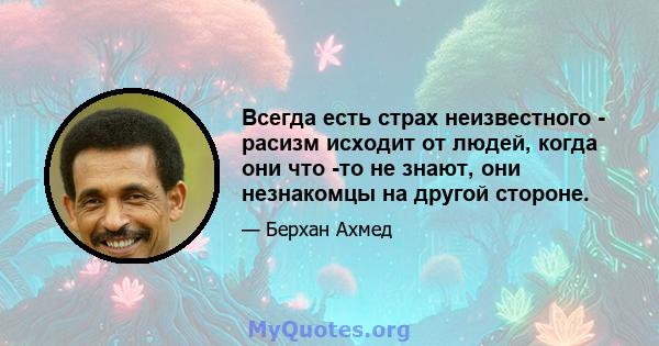 Всегда есть страх неизвестного - расизм исходит от людей, когда они что -то не знают, они незнакомцы на другой стороне.