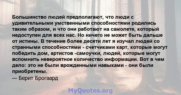 Большинство людей предполагают, что люди с удивительными умственными способностями родились таким образом, и что они работают на самолете, который недоступен для всех нас. Но ничего не может быть дальше от истины. В