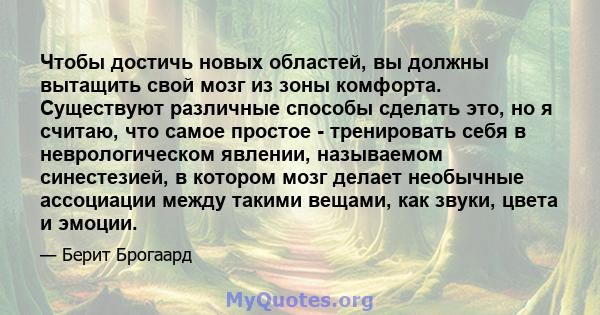 Чтобы достичь новых областей, вы должны вытащить свой мозг из зоны комфорта. Существуют различные способы сделать это, но я считаю, что самое простое - тренировать себя в неврологическом явлении, называемом синестезией, 