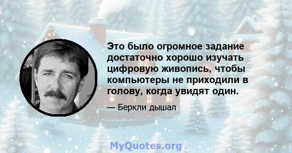 Это было огромное задание достаточно хорошо изучать цифровую живопись, чтобы компьютеры не приходили в голову, когда увидят один.