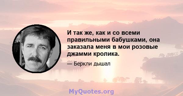 И так же, как и со всеми правильными бабушками, она заказала меня в мои розовые джамми кролика.