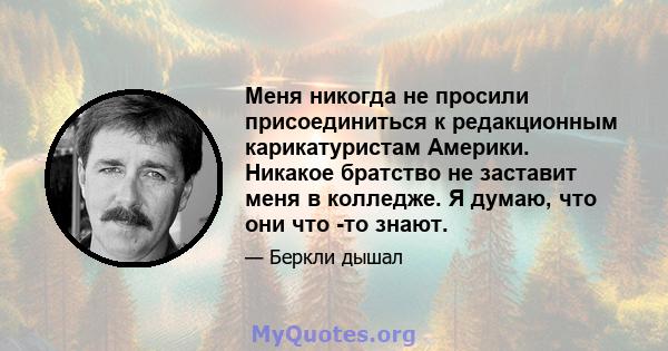 Меня никогда не просили присоединиться к редакционным карикатуристам Америки. Никакое братство не заставит меня в колледже. Я думаю, что они что -то знают.