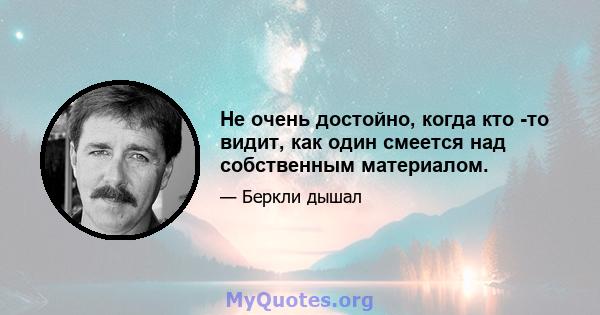 Не очень достойно, когда кто -то видит, как один смеется над собственным материалом.