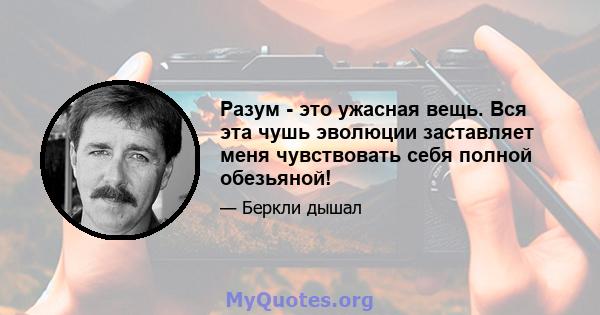 Разум - это ужасная вещь. Вся эта чушь эволюции заставляет меня чувствовать себя полной обезьяной!