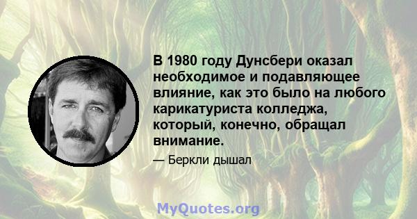 В 1980 году Дунсбери оказал необходимое и подавляющее влияние, как это было на любого карикатуриста колледжа, который, конечно, обращал внимание.