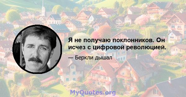 Я не получаю поклонников. Он исчез с цифровой революцией.