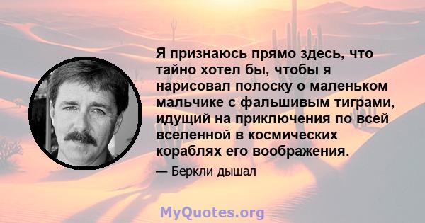 Я признаюсь прямо здесь, что тайно хотел бы, чтобы я нарисовал полоску о маленьком мальчике с фальшивым тиграми, идущий на приключения по всей вселенной в космических кораблях его воображения.