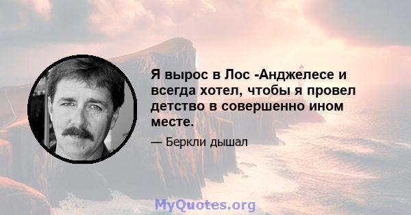 Я вырос в Лос -Анджелесе и всегда хотел, чтобы я провел детство в совершенно ином месте.