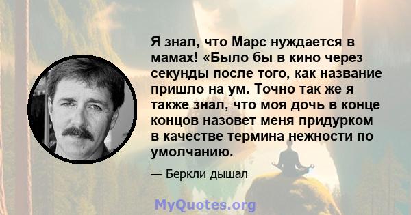 Я знал, что Марс нуждается в мамах! «Было бы в кино через секунды после того, как название пришло на ум. Точно так же я также знал, что моя дочь в конце концов назовет меня придурком в качестве термина нежности по