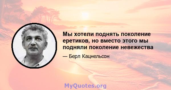 Мы хотели поднять поколение еретиков, но вместо этого мы подняли поколение невежества