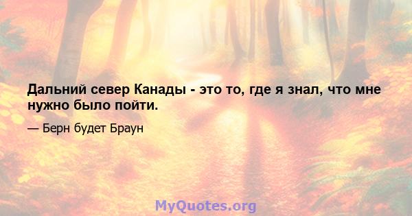 Дальний север Канады - это то, где я знал, что мне нужно было пойти.