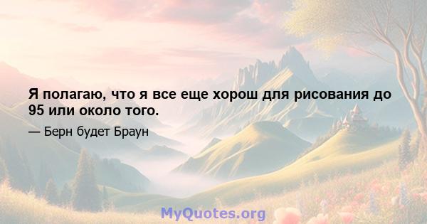 Я полагаю, что я все еще хорош для рисования до 95 или около того.