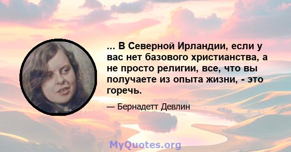 ... В Северной Ирландии, если у вас нет базового христианства, а не просто религии, все, что вы получаете из опыта жизни, - это горечь.