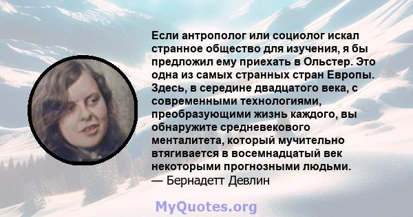 Если антрополог или социолог искал странное общество для изучения, я бы предложил ему приехать в Ольстер. Это одна из самых странных стран Европы. Здесь, в середине двадцатого века, с современными технологиями,