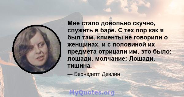 Мне стало довольно скучно, служить в баре. С тех пор как я был там, клиенты не говорили о женщинах, и с половиной их предмета отрицали им, это было: лошади, молчание; Лошади, тишина.