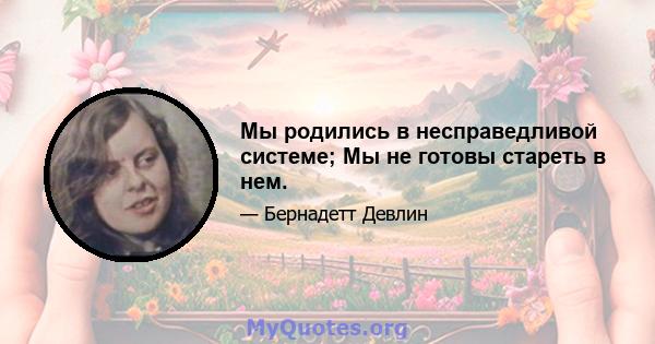 Мы родились в несправедливой системе; Мы не готовы стареть в нем.