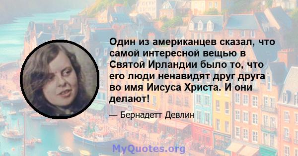 Один из американцев сказал, что самой интересной вещью в Святой Ирландии было то, что его люди ненавидят друг друга во имя Иисуса Христа. И они делают!