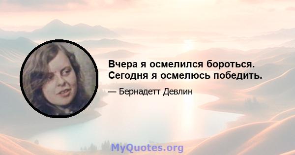 Вчера я осмелился бороться. Сегодня я осмелюсь победить.