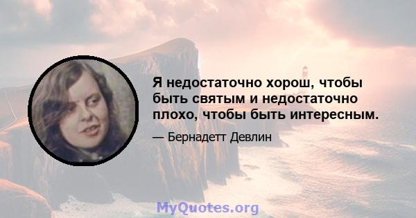 Я недостаточно хорош, чтобы быть святым и недостаточно плохо, чтобы быть интересным.